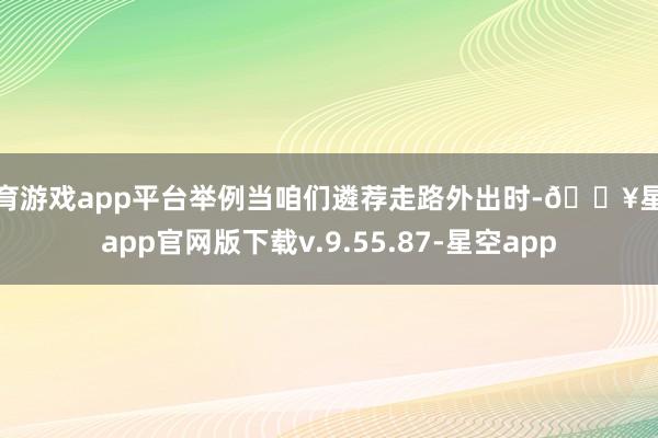 体育游戏app平台举例当咱们遴荐走路外出时-🔥星空app官网版下载v.9.55.87-星空app