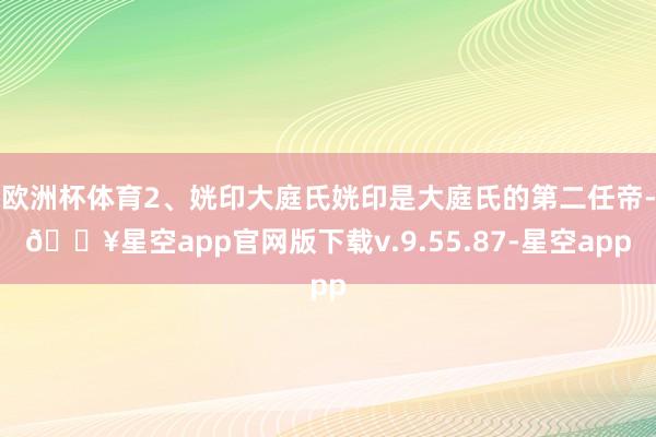 欧洲杯体育2、姯印大庭氏姯印是大庭氏的第二任帝-🔥星空app官网版下载v.9.55.87-星空app