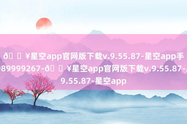 🔥星空app官网版下载v.9.55.87-星空app手机：13989999267-🔥星空app官网版下载v.9.55.87-星空app