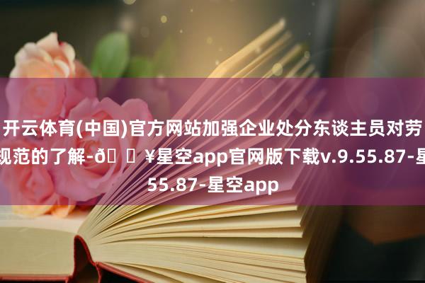 开云体育(中国)官方网站加强企业处分东谈主员对劳动法律规范的了解-🔥星空app官网版下载v.9.55.87-星空app