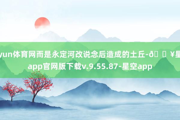 开yun体育网而是永定河改说念后造成的土丘-🔥星空app官网版下载v.9.55.87-星空app