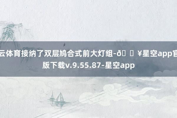 开云体育接纳了双层鸠合式前大灯组-🔥星空app官网版下载v.9.55.87-星空app