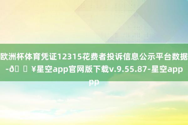 欧洲杯体育凭证12315花费者投诉信息公示平台数据-🔥星空app官网版下载v.9.55.87-星空app