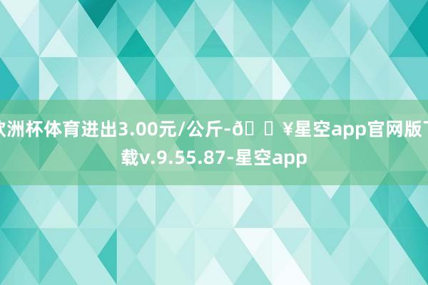 欧洲杯体育进出3.00元/公斤-🔥星空app官网版下载v.9.55.87-星空app