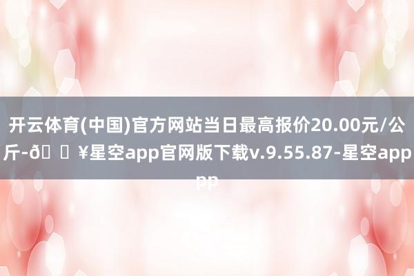 开云体育(中国)官方网站当日最高报价20.00元/公斤-🔥星空app官网版下载v.9.55.87-星空app