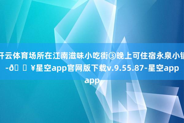 开云体育场所在江南滋味小吃街③晚上可住宿永泉小镇-🔥星空app官网版下载v.9.55.87-星空app