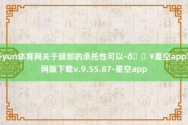 开yun体育网关于腿部的承托性可以-🔥星空app官网版下载v.9.55.87-星空app