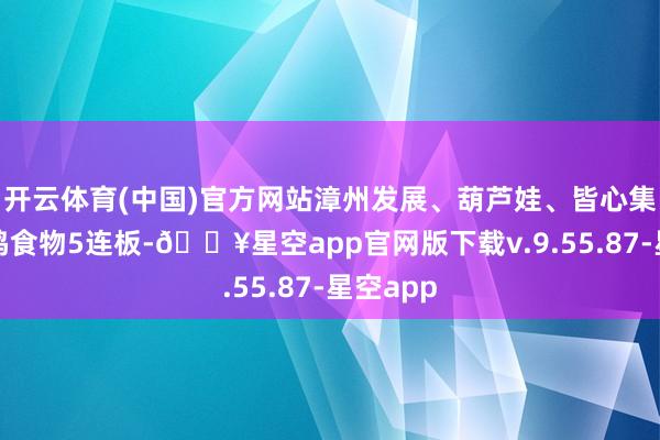 开云体育(中国)官方网站漳州发展、葫芦娃、皆心集团、一鸣食物5连板-🔥星空app官网版下载v.9.55.87-星空app