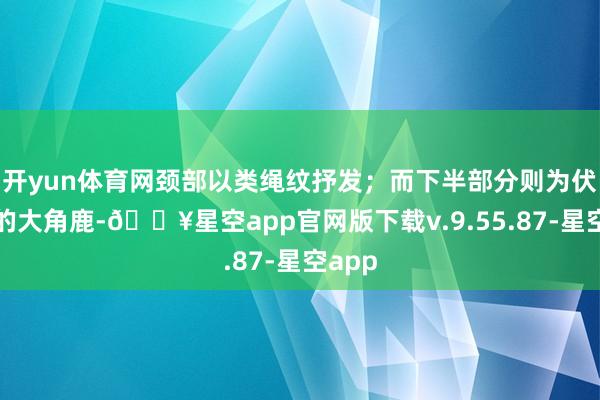 开yun体育网颈部以类绳纹抒发；而下半部分则为伏坐着的大角鹿-🔥星空app官网版下载v.9.55.87-星空app