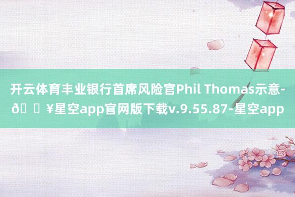 开云体育丰业银行首席风险官Phil Thomas示意-🔥星空app官网版下载v.9.55.87-星空app