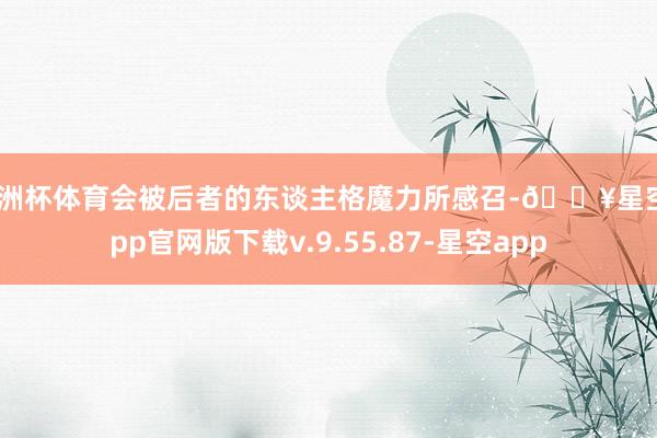 欧洲杯体育会被后者的东谈主格魔力所感召-🔥星空app官网版下载v.9.55.87-星空app