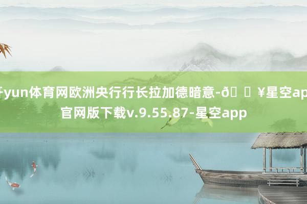 开yun体育网欧洲央行行长拉加德暗意-🔥星空app官网版下载v.9.55.87-星空app