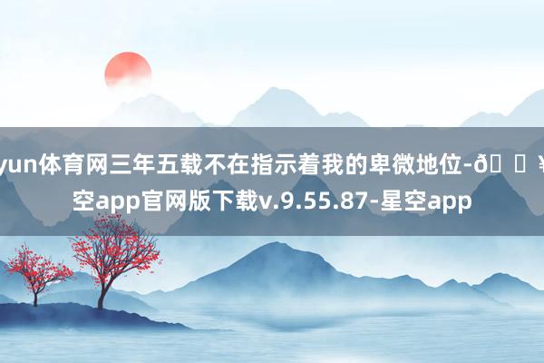 开yun体育网三年五载不在指示着我的卑微地位-🔥星空app官网版下载v.9.55.87-星空app