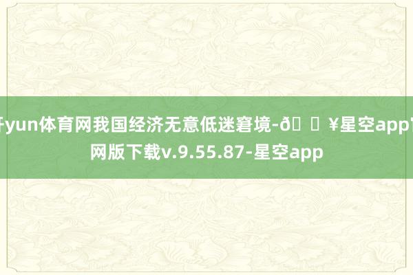 开yun体育网我国经济无意低迷窘境-🔥星空app官网版下载v.9.55.87-星空app