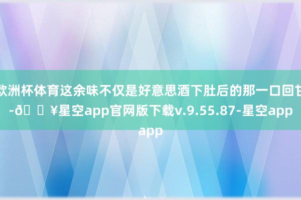 欧洲杯体育这余味不仅是好意思酒下肚后的那一口回甘-🔥星空app官网版下载v.9.55.87-星空app