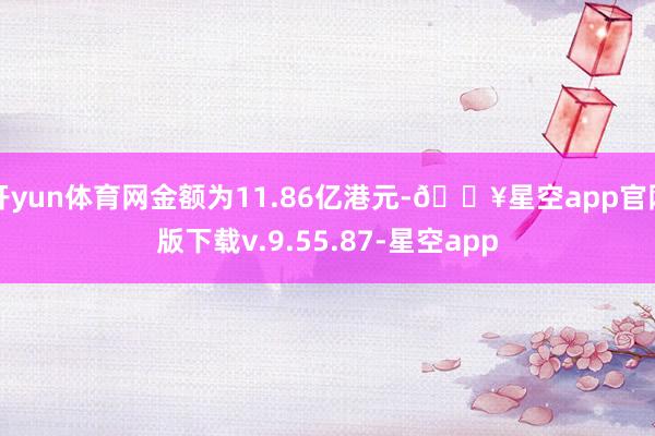 开yun体育网金额为11.86亿港元-🔥星空app官网版下载v.9.55.87-星空app