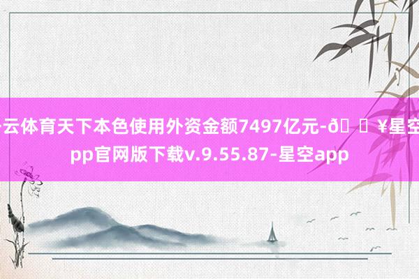 开云体育天下本色使用外资金额7497亿元-🔥星空app官网版下载v.9.55.87-星空app