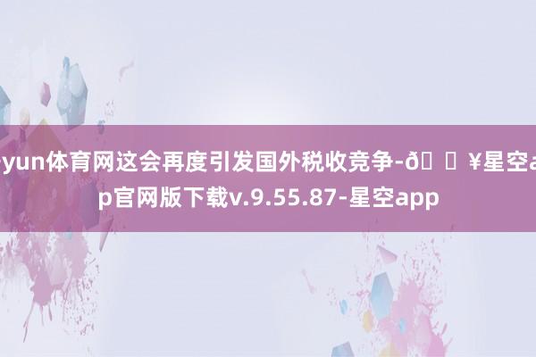 开yun体育网这会再度引发国外税收竞争-🔥星空app官网版下载v.9.55.87-星空app