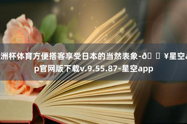 欧洲杯体育方便搭客享受日本的当然表象-🔥星空app官网版下载v.9.55.87-星空app