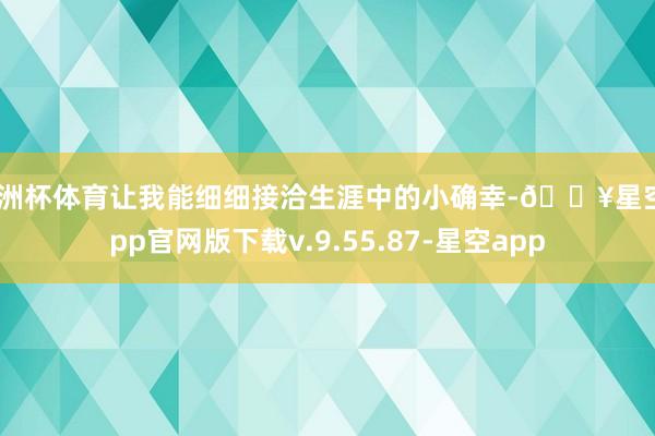 欧洲杯体育让我能细细接洽生涯中的小确幸-🔥星空app官网版下载v.9.55.87-星空app