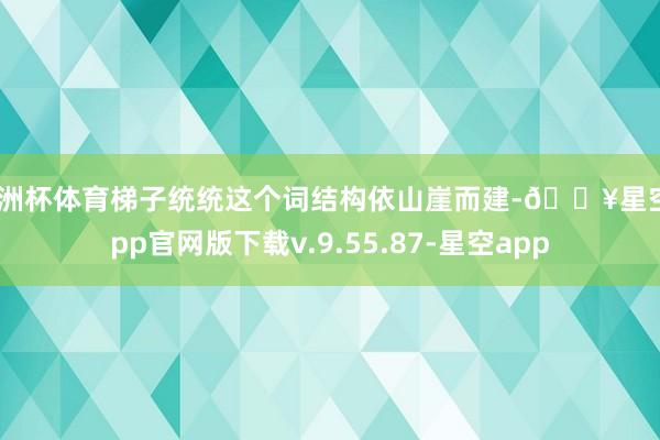 欧洲杯体育梯子统统这个词结构依山崖而建-🔥星空app官网版下载v.9.55.87-星空app