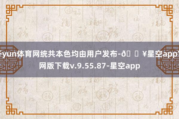 开yun体育网统共本色均由用户发布-🔥星空app官网版下载v.9.55.87-星空app