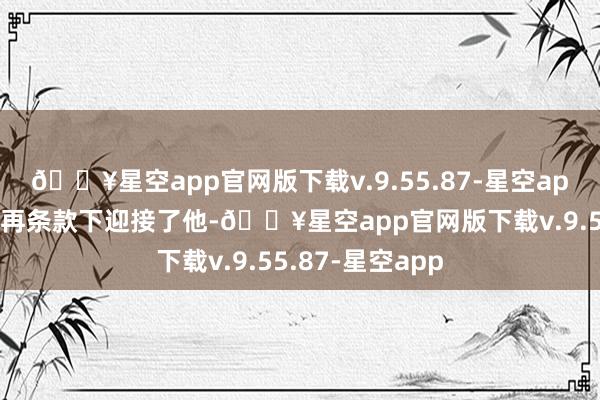 🔥星空app官网版下载v.9.55.87-星空app黎霜在他的一再条款下迎接了他-🔥星空app官网版下载v.9.55.87-星空app