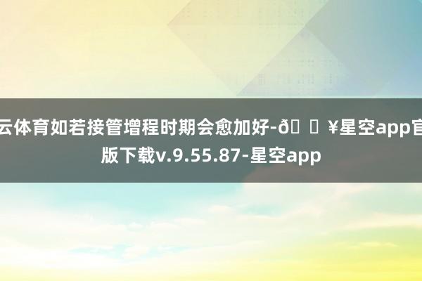 开云体育如若接管增程时期会愈加好-🔥星空app官网版下载v.9.55.87-星空app