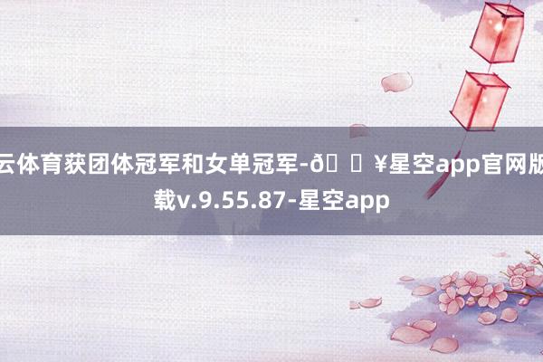 开云体育获团体冠军和女单冠军-🔥星空app官网版下载v.9.55.87-星空app