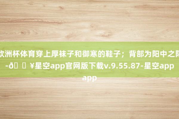 欧洲杯体育穿上厚袜子和御寒的鞋子；背部为阳中之阳-🔥星空app官网版下载v.9.55.87-星空app