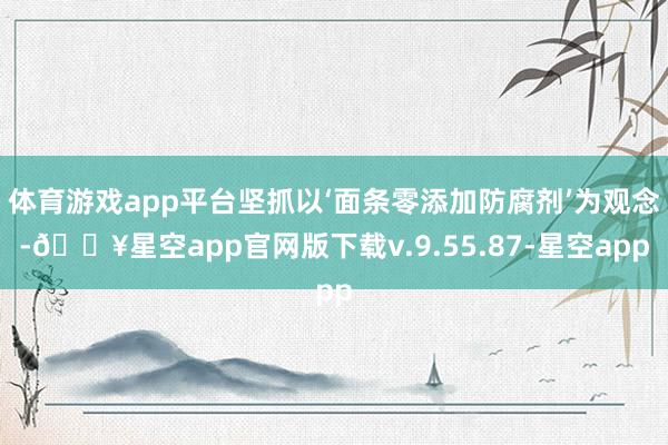 体育游戏app平台坚抓以‘面条零添加防腐剂’为观念-🔥星空app官网版下载v.9.55.87-星空app