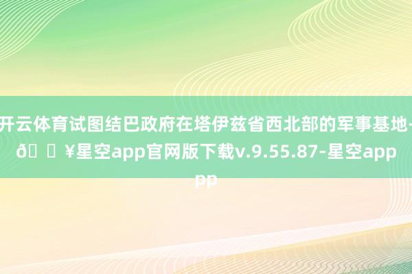 开云体育试图结巴政府在塔伊兹省西北部的军事基地-🔥星空app官网版下载v.9.55.87-星空app