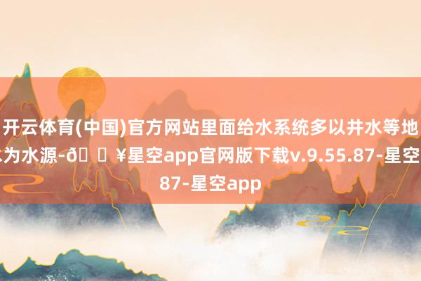 开云体育(中国)官方网站里面给水系统多以井水等地下水为水源-🔥星空app官网版下载v.9.55.87-星空app