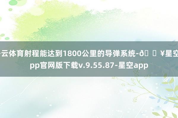 开云体育射程能达到1800公里的导弹系统-🔥星空app官网版下载v.9.55.87-星空app