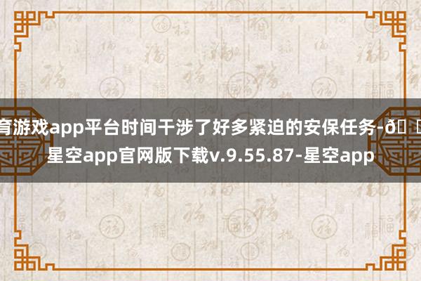 体育游戏app平台时间干涉了好多紧迫的安保任务-🔥星空app官网版下载v.9.55.87-星空app