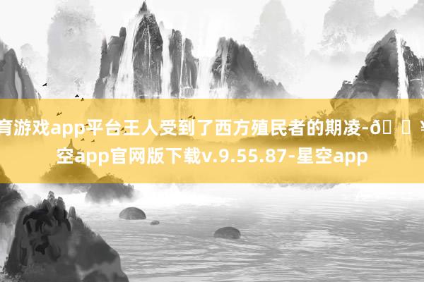 体育游戏app平台王人受到了西方殖民者的期凌-🔥星空app官网版下载v.9.55.87-星空app