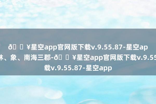 🔥星空app官网版下载v.9.55.87-星空app秦始皇置桂林、象、南海三郡-🔥星空app官网版下载v.9.55.87-星空app