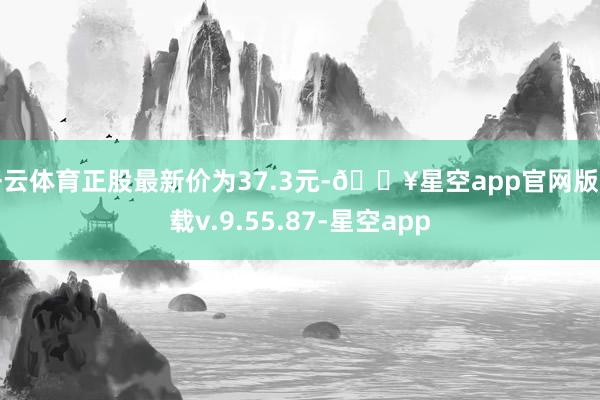 开云体育正股最新价为37.3元-🔥星空app官网版下载v.9.55.87-星空app