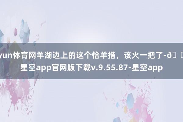 开yun体育网羊湖边上的这个恰羊措，该火一把了-🔥星空app官网版下载v.9.55.87-星空app