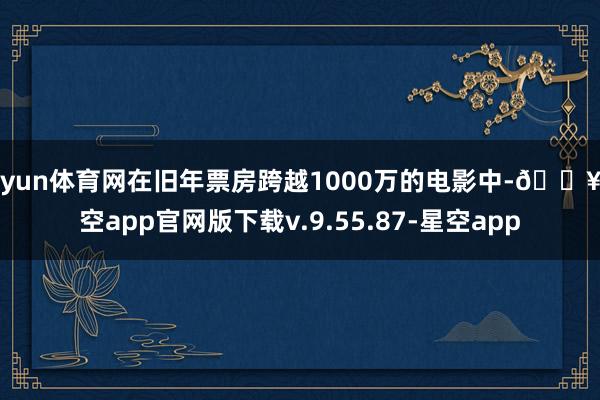 开yun体育网在旧年票房跨越1000万的电影中-🔥星空app官网版下载v.9.55.87-星空app