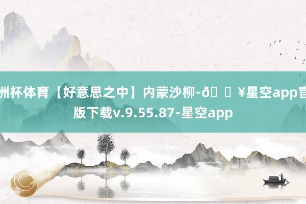 欧洲杯体育【好意思之中】内蒙沙柳-🔥星空app官网版下载v.9.55.87-星空app