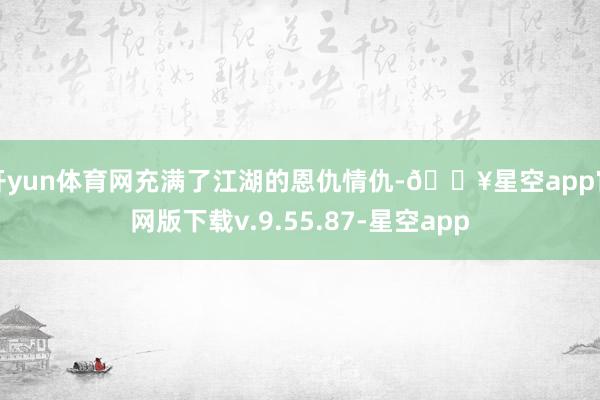 开yun体育网充满了江湖的恩仇情仇-🔥星空app官网版下载v.9.55.87-星空app