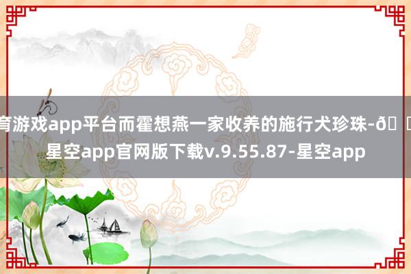 体育游戏app平台而霍想燕一家收养的施行犬珍珠-🔥星空app官网版下载v.9.55.87-星空app