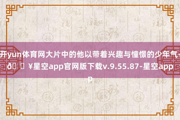 开yun体育网大片中的他以带着兴趣与憧憬的少年气-🔥星空app官网版下载v.9.55.87-星空app