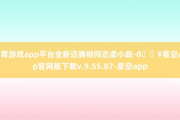 体育游戏app平台全新迈腾相同恣虐小觑-🔥星空app官网版下载v.9.55.87-星空app