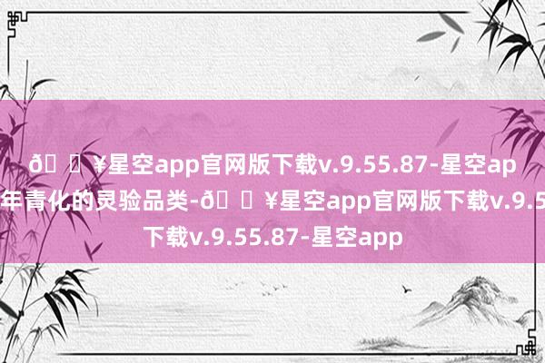 🔥星空app官网版下载v.9.55.87-星空app都是培养商场年青化的灵验品类-🔥星空app官网版下载v.9.55.87-星空app