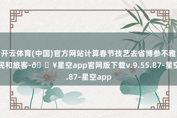 开云体育(中国)官方网站计算春节技艺去省博参不雅的市民和旅客-🔥星空app官网版下载v.9.55.87-星空app