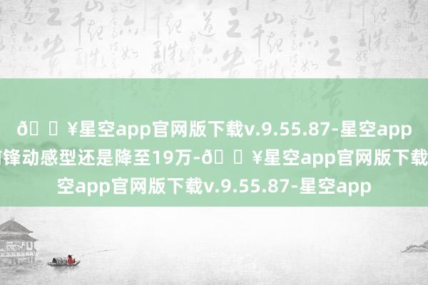 🔥星空app官网版下载v.9.55.87-星空app现在初学款40TFSI前锋动感型还是降至19万-🔥星空app官网版下载v.9.55.87-星空app