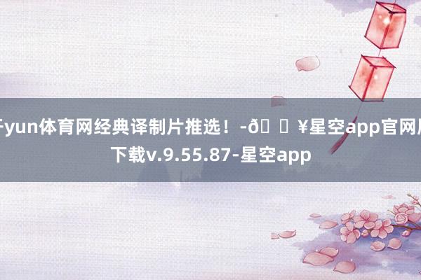 开yun体育网经典译制片推选！-🔥星空app官网版下载v.9.55.87-星空app