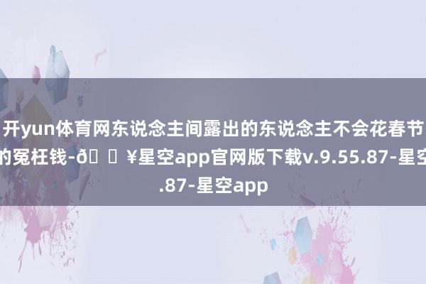 开yun体育网东说念主间露出的东说念主不会花春节旅游的冤枉钱-🔥星空app官网版下载v.9.55.87-星空app